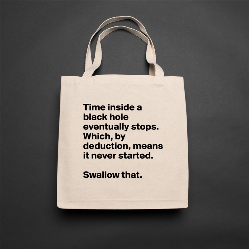 Time inside a black hole eventually stops. Which, by deduction, means it never started.

Swallow that.  Natural Eco Cotton Canvas Tote 