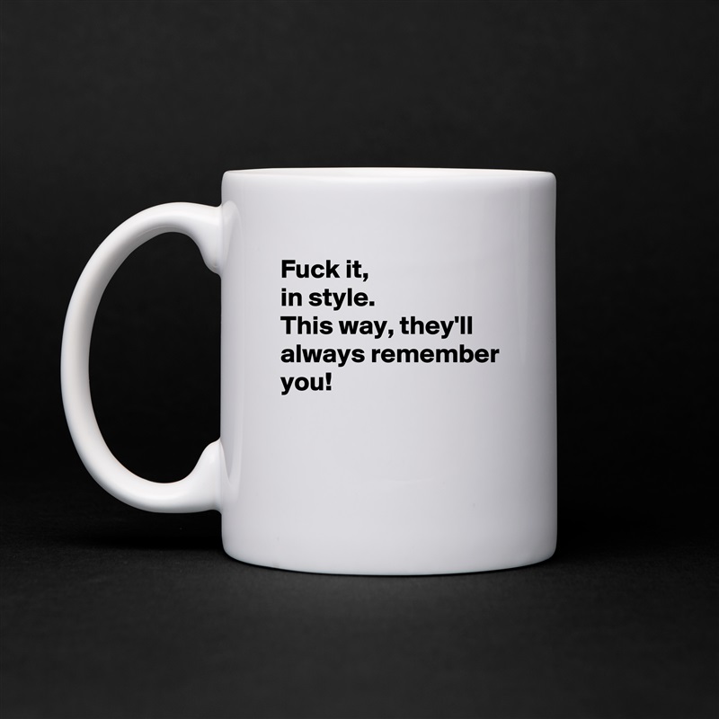 Fuck it, 
in style. 
This way, they'll always remember you! 


 White Mug Coffee Tea Custom 