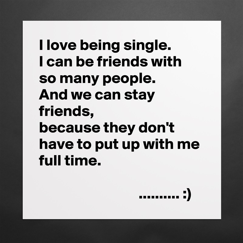 I love being single.
I can be friends with so many people.
And we can stay friends,
because they don't have to put up with me full time.

                                .......... :) Matte White Poster Print Statement Custom 