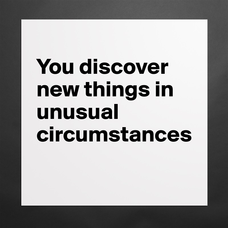 
You discover new things in unusual circumstances
 Matte White Poster Print Statement Custom 