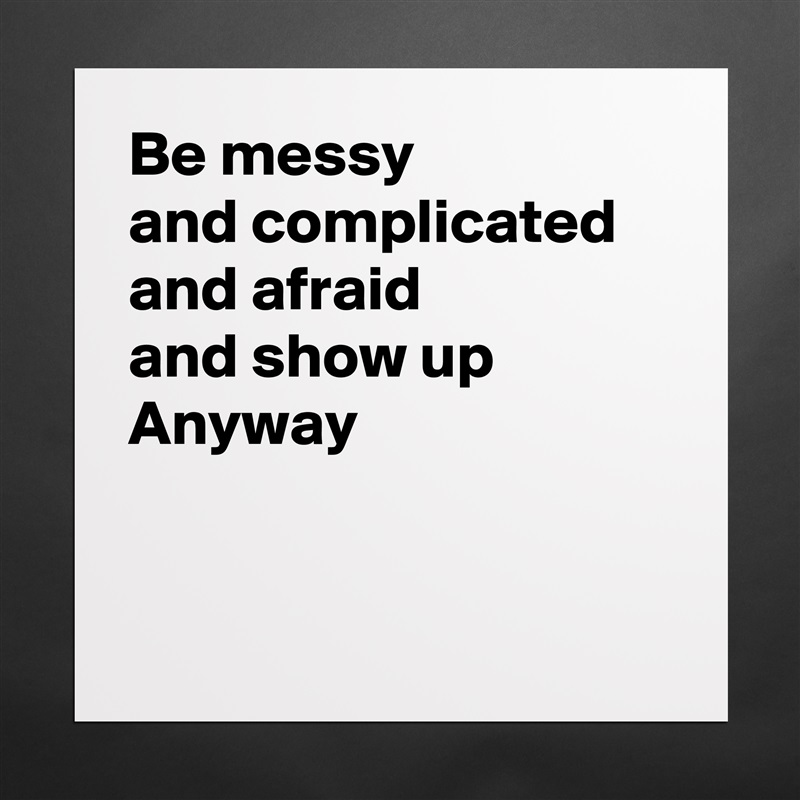 Be messy 
and complicated
and afraid
and show up
Anyway


 Matte White Poster Print Statement Custom 