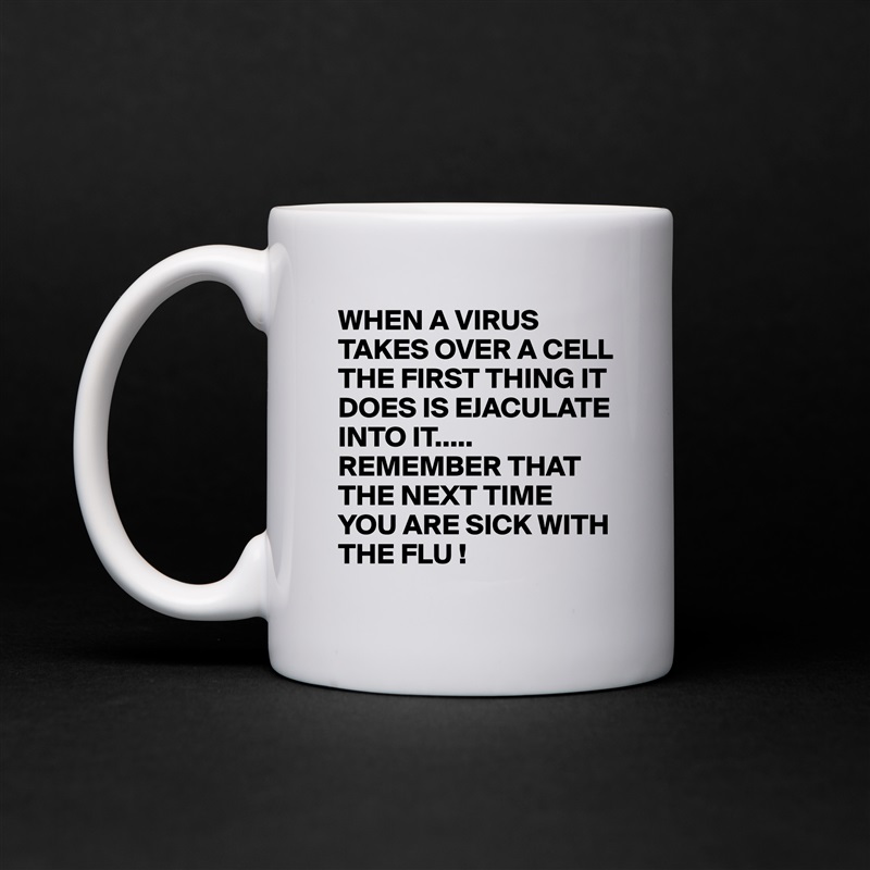 WHEN A VIRUS TAKES OVER A CELL THE FIRST THING IT DOES IS EJACULATE INTO IT.....
REMEMBER THAT THE NEXT TIME YOU ARE SICK WITH THE FLU ! White Mug Coffee Tea Custom 