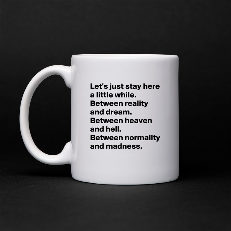 Let's just stay here a little while.
Between reality and dream.
Between heaven and hell.
Between normality and madness. White Mug Coffee Tea Custom 