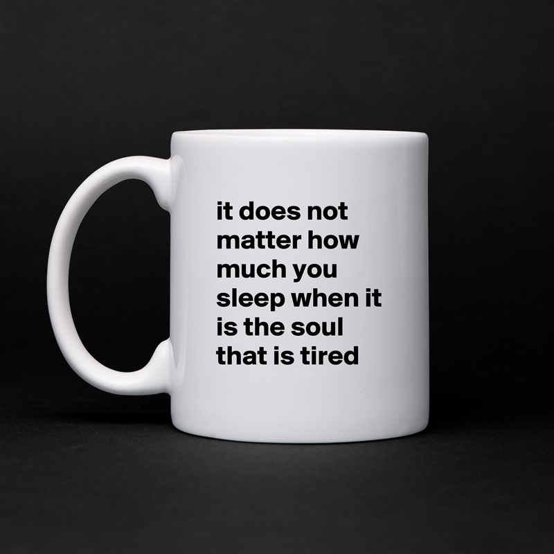 it does not matter how much you sleep when it is the soul that is tired White Mug Coffee Tea Custom 