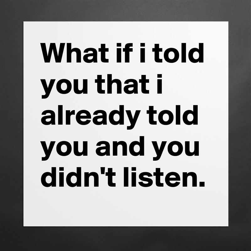 What if i told you that i already told you and you didn't listen. Matte White Poster Print Statement Custom 