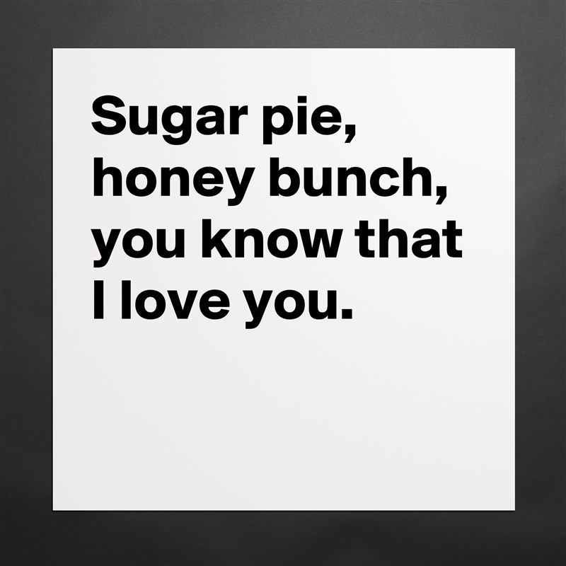 Sugar pie, honey bunch, you know that I love you.  
 
 Matte White Poster Print Statement Custom 
