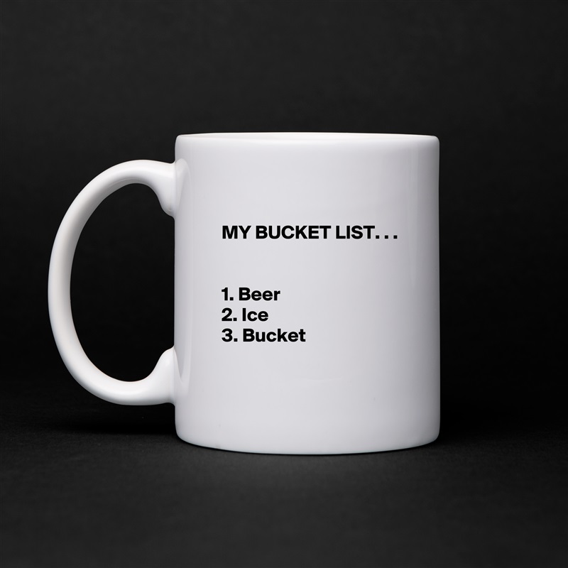 
MY BUCKET LIST. . .


1. Beer
2. Ice
3. Bucket
 White Mug Coffee Tea Custom 