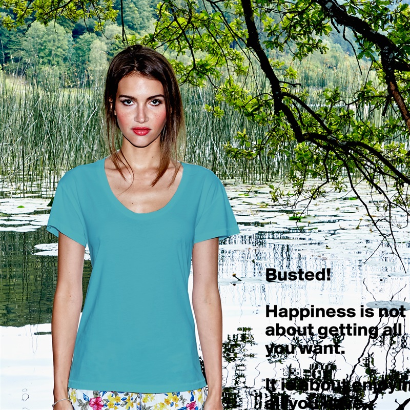 Busted!

Happiness is not about getting all you want. 

It is about enjoying all you have.  White Womens Women Shirt T-Shirt Quote Custom Roadtrip Satin Jersey 