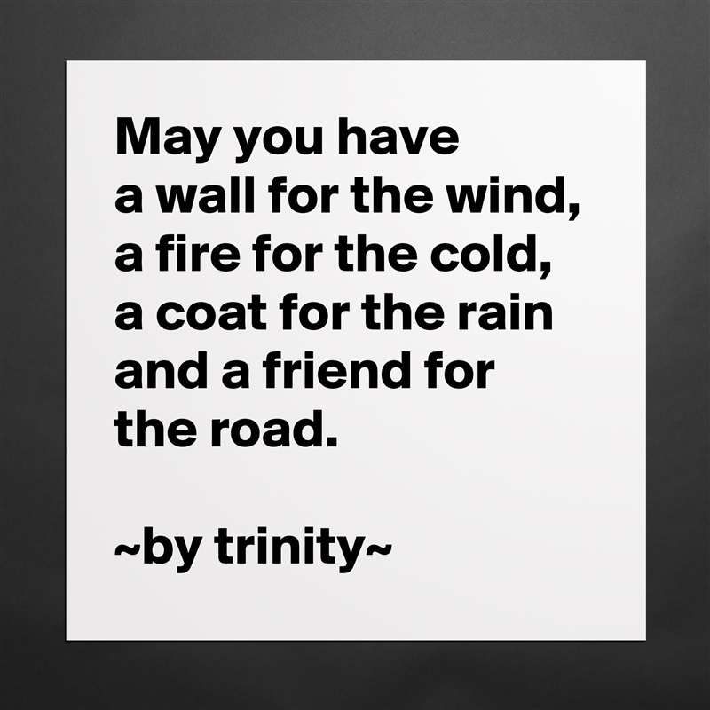 May you have
a wall for the wind,
a fire for the cold, a coat for the rain and a friend for the road.

~by trinity~ Matte White Poster Print Statement Custom 
