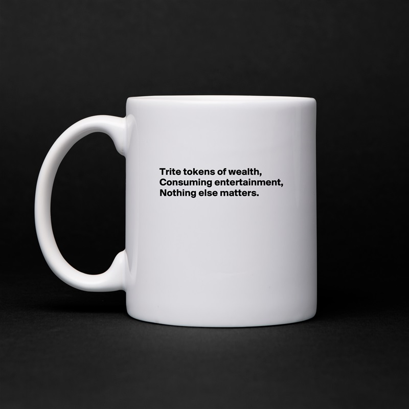 

Trite tokens of wealth, 
Consuming entertainment, 
Nothing else matters.





 White Mug Coffee Tea Custom 