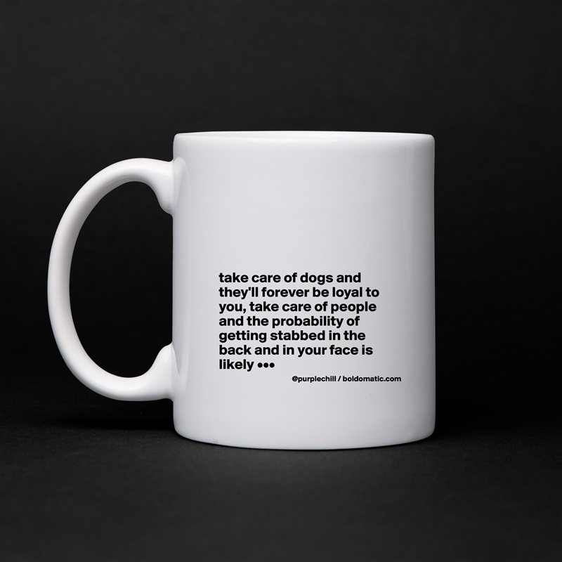 




take care of dogs and they'll forever be loyal to you, take care of people and the probability of getting stabbed in the back and in your face is likely ••• White Mug Coffee Tea Custom 
