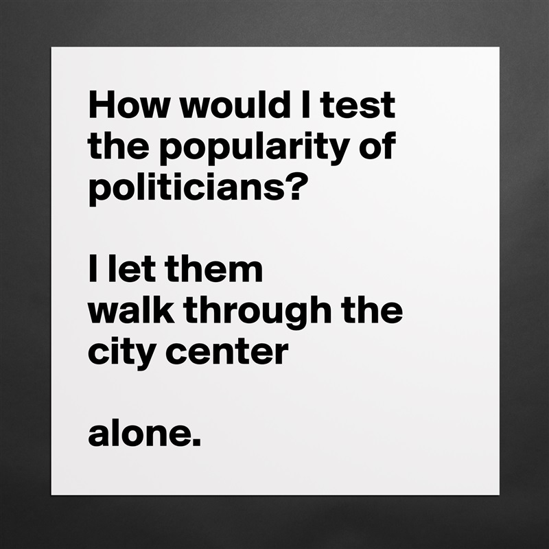 How would I test the popularity of politicians?

I let them
walk through the city center 

alone.  Matte White Poster Print Statement Custom 