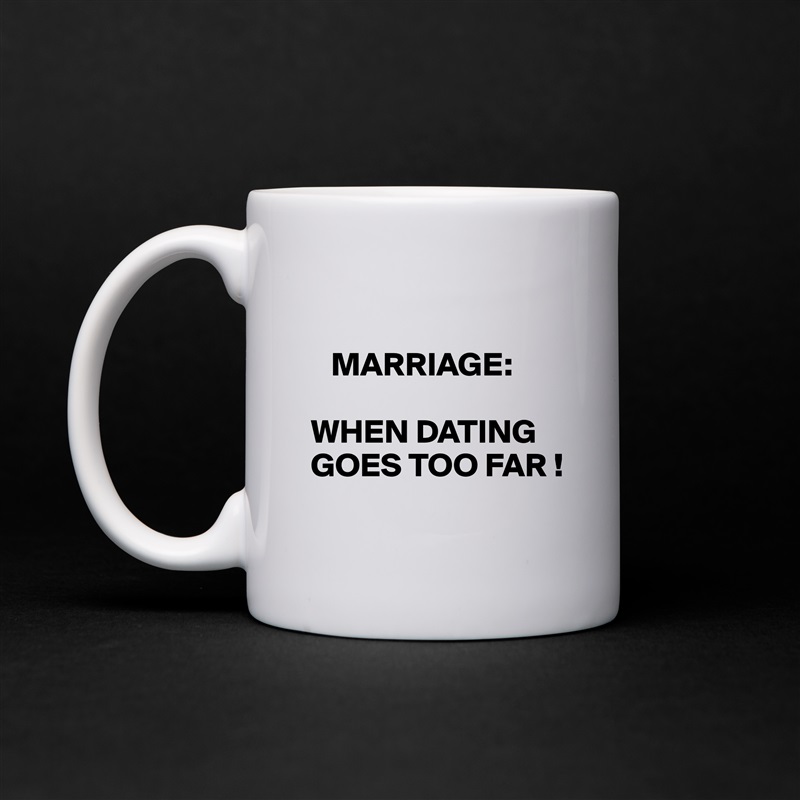 

   MARRIAGE:

WHEN DATING GOES TOO FAR !
 White Mug Coffee Tea Custom 