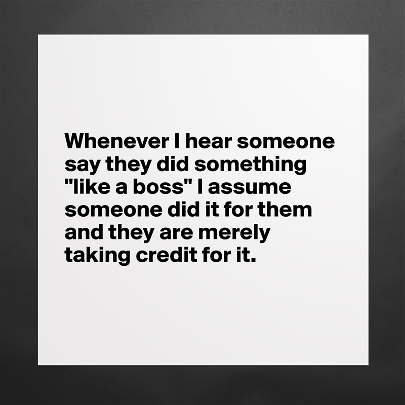 


Whenever I hear someone say they did something "like a boss" I assume someone did it for them and they are merely taking credit for it. 


 Matte White Poster Print Statement Custom 