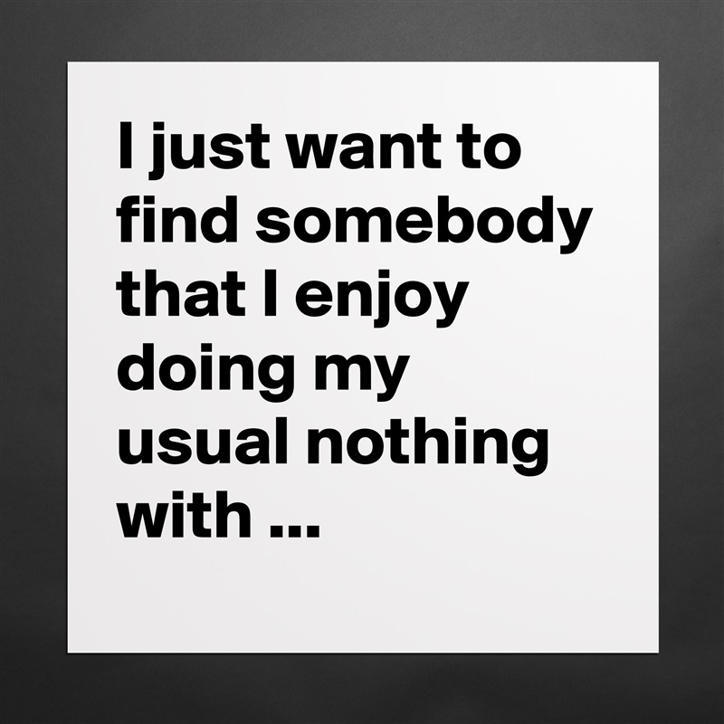 I just want to find somebody that I enjoy doing my usual nothing with ... Matte White Poster Print Statement Custom 