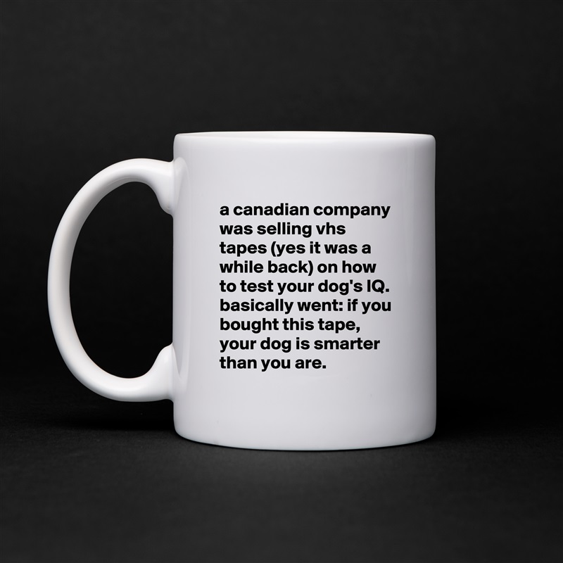 a canadian company was selling vhs tapes (yes it was a while back) on how to test your dog's IQ. basically went: if you bought this tape, your dog is smarter than you are. White Mug Coffee Tea Custom 