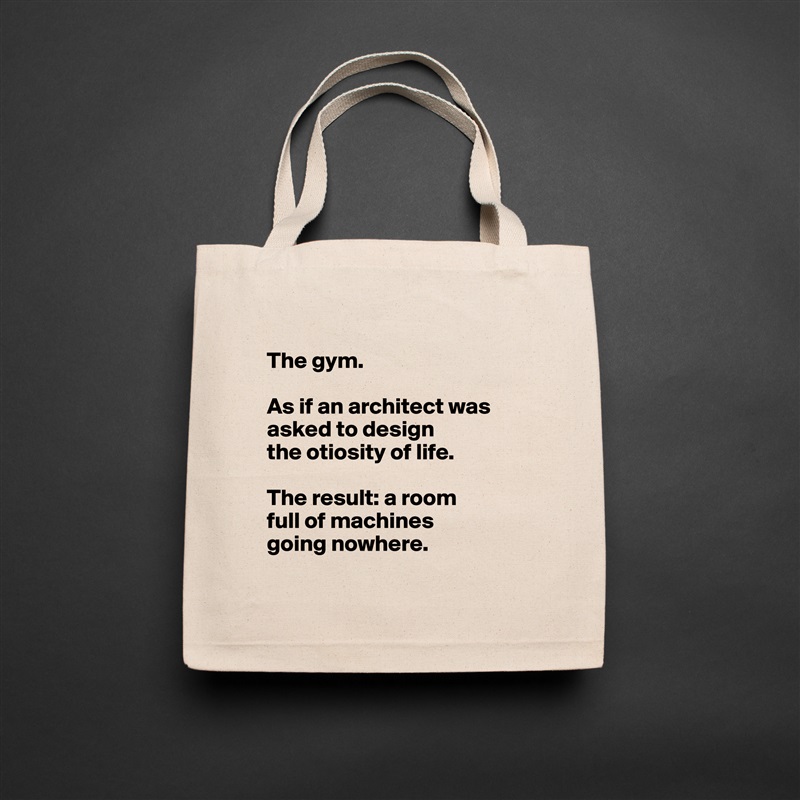 
The gym. 

As if an architect was asked to design 
the otiosity of life. 

The result: a room 
full of machines 
going nowhere. 
 Natural Eco Cotton Canvas Tote 