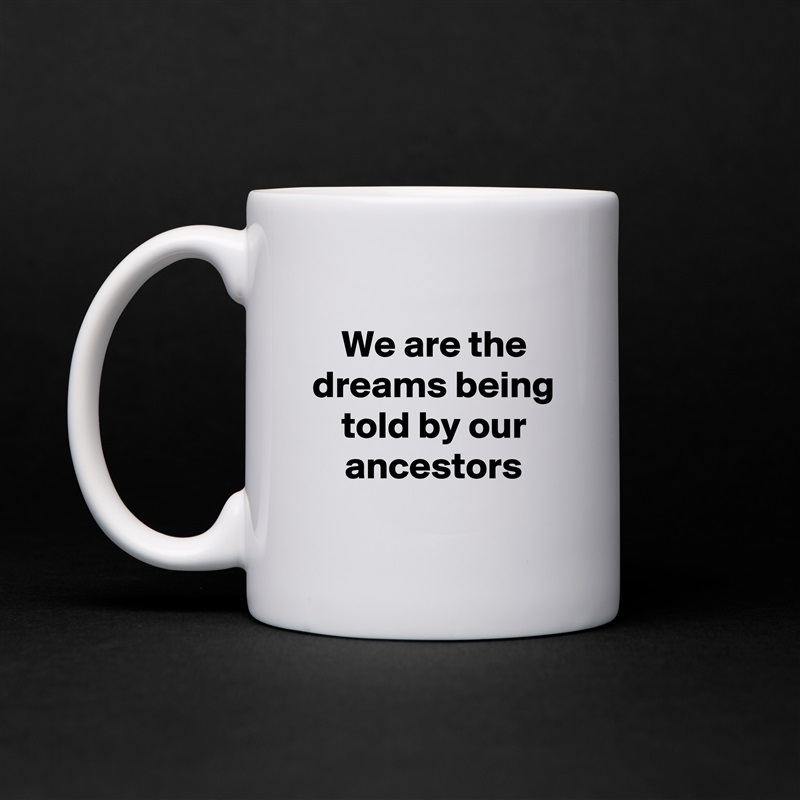 
We are the dreams being told by our ancestors
 White Mug Coffee Tea Custom 
