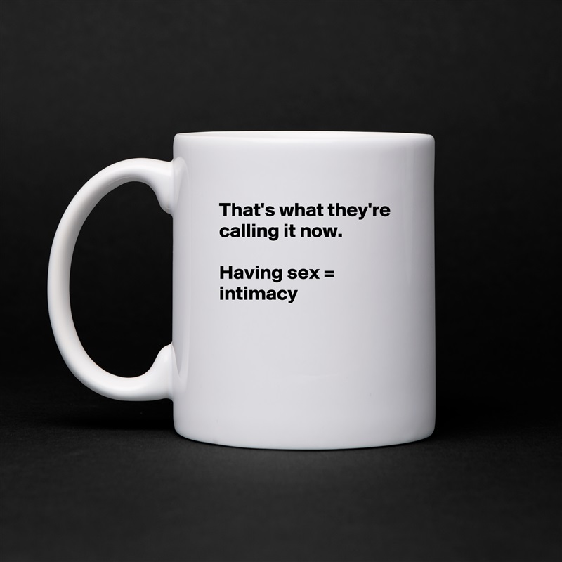 That's what they're calling it now.

Having sex = intimacy


 White Mug Coffee Tea Custom 
