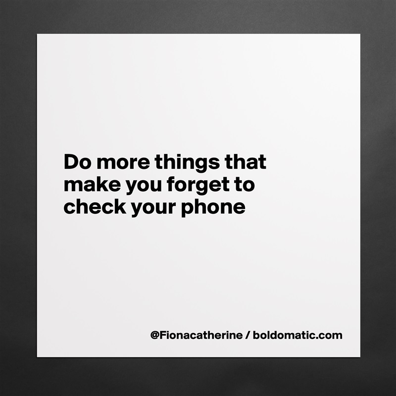 



Do more things that
make you forget to
check your phone




 Matte White Poster Print Statement Custom 