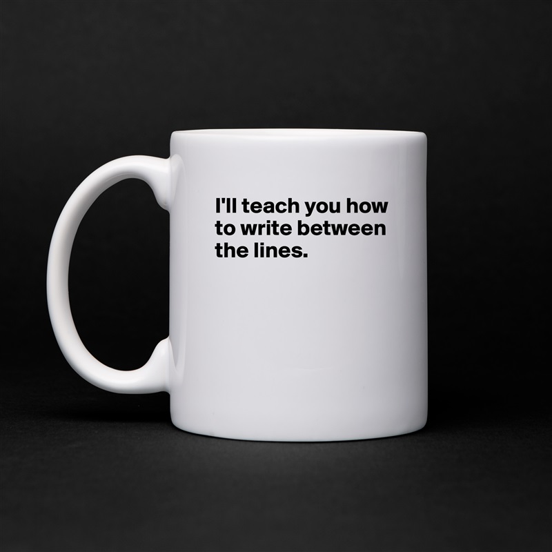 I'll teach you how to write between the lines.



 White Mug Coffee Tea Custom 