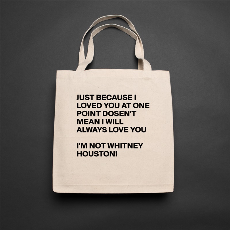 JUST BECAUSE I LOVED YOU AT ONE POINT DOSEN'T MEAN I WILL ALWAYS LOVE YOU 

I'M NOT WHITNEY HOUSTON! 
  Natural Eco Cotton Canvas Tote 