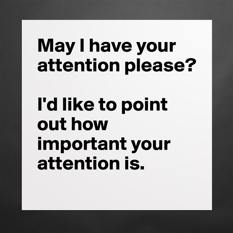 May I have your attention please?

I'd like to point out how important your attention is. Matte White Poster Print Statement Custom 