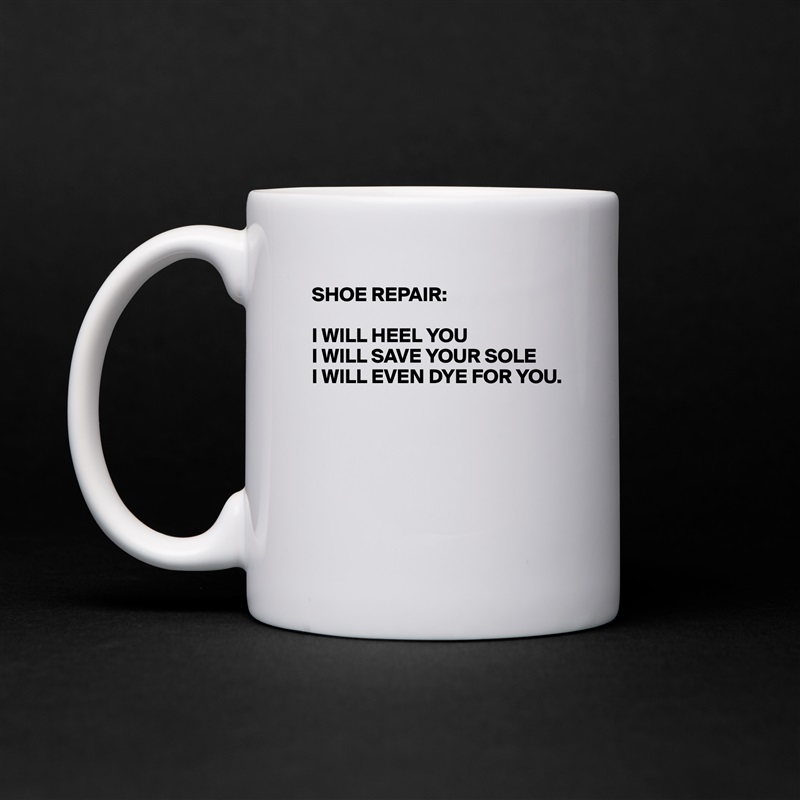 SHOE REPAIR:

I WILL HEEL YOU
I WILL SAVE YOUR SOLE
I WILL EVEN DYE FOR YOU.





 White Mug Coffee Tea Custom 