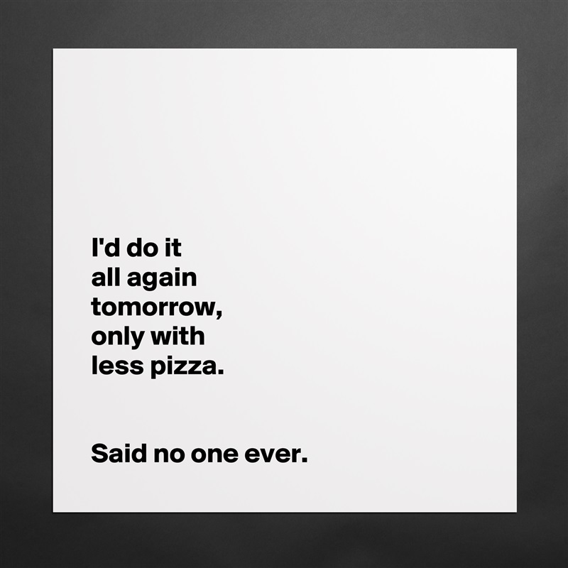 




I'd do it
all again
tomorrow, 
only with
less pizza. 


Said no one ever.  Matte White Poster Print Statement Custom 