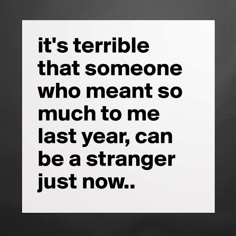 it's terrible 
that someone who meant so much to me last year, can be a stranger just now.. Matte White Poster Print Statement Custom 