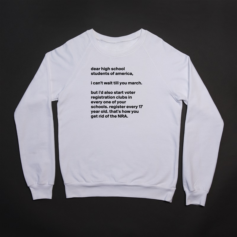 dear high school students of america,

i can't wait till you march.

but i'd also start voter registration clubs in every one of your schools. register every 17 year old. that's how you get rid of the NRA. White Gildan Heavy Blend Crewneck Sweatshirt 