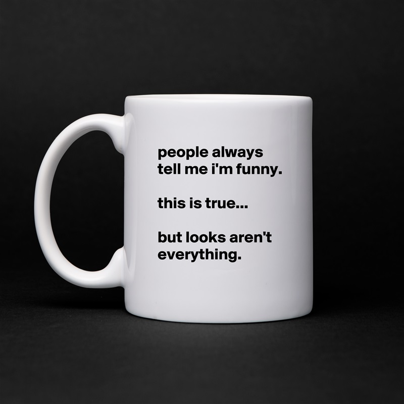 people always tell me i'm funny.

this is true...

but looks aren't everything. White Mug Coffee Tea Custom 