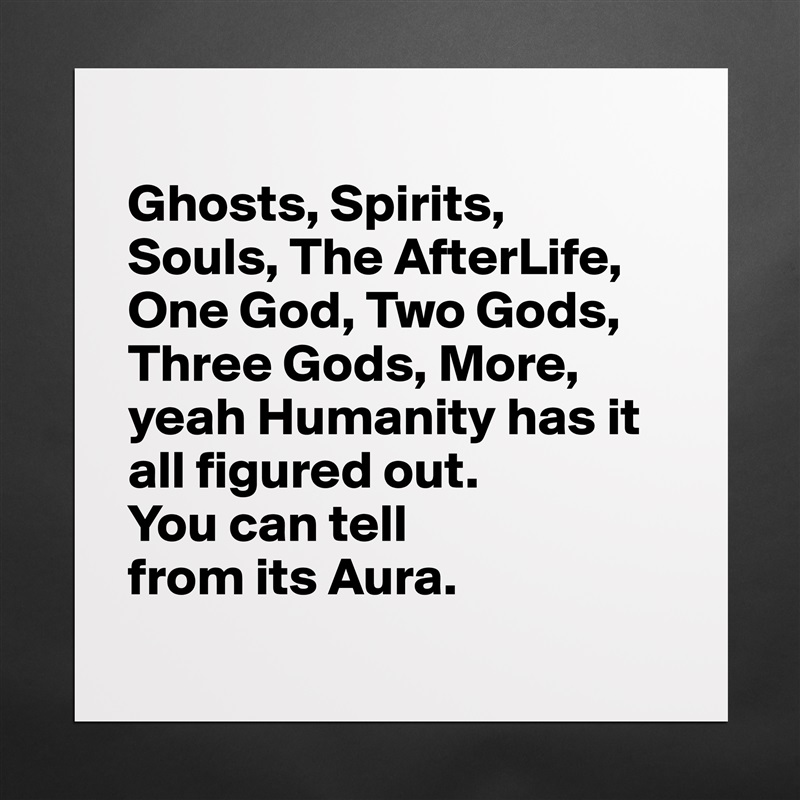 
Ghosts, Spirits, 
Souls, The AfterLife, One God, Two Gods, Three Gods, More, yeah Humanity has it all figured out. 
You can tell 
from its Aura.
 Matte White Poster Print Statement Custom 