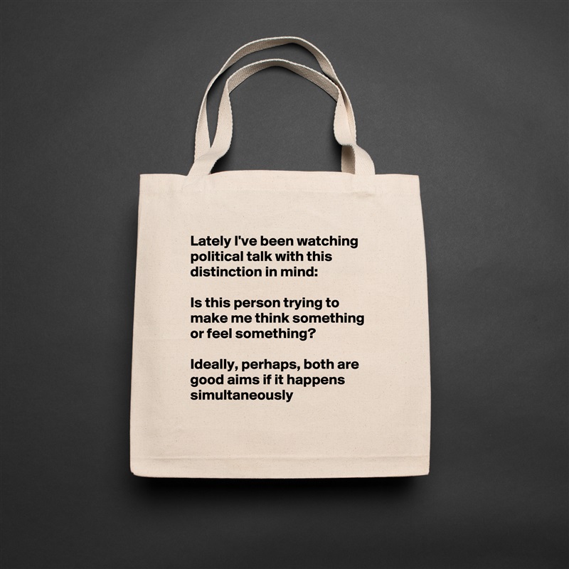 Lately I've been watching political talk with this distinction in mind:

Is this person trying to make me think something or feel something?

Ideally, perhaps, both are good aims if it happens simultaneously  Natural Eco Cotton Canvas Tote 