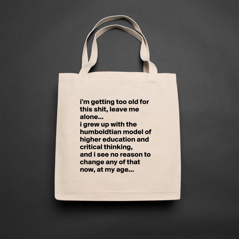 i'm getting too old for this shit, leave me alone... 
i grew up with the humboldtian model of higher education and critical thinking, 
and i see no reason to change any of that now, at my age... Natural Eco Cotton Canvas Tote 