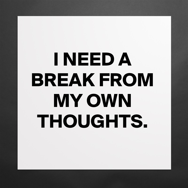 
I NEED A BREAK FROM MY OWN THOUGHTS.
 Matte White Poster Print Statement Custom 