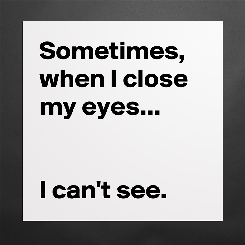 Sometimes, when I close my eyes...


I can't see. Matte White Poster Print Statement Custom 