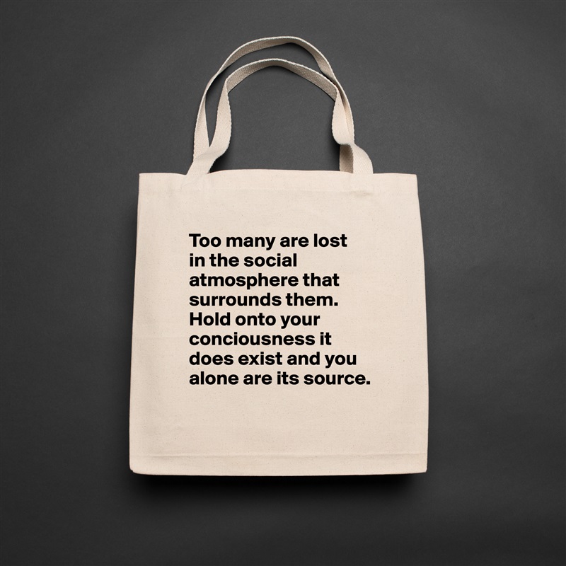 Too many are lost 
in the social atmosphere that surrounds them. Hold onto your conciousness it does exist and you alone are its source. 
 Natural Eco Cotton Canvas Tote 