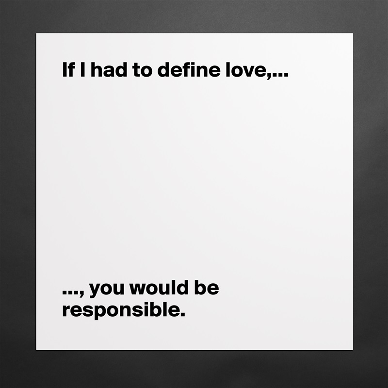 If I had to define love,...









..., you would be responsible.  Matte White Poster Print Statement Custom 