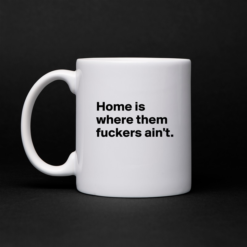 
Home is where them fuckers ain't.
 White Mug Coffee Tea Custom 