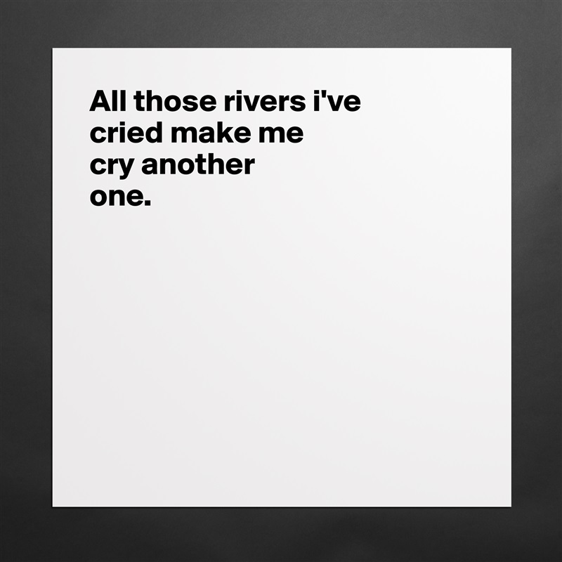 All those rivers i've 
cried make me 
cry another 
one.







 Matte White Poster Print Statement Custom 