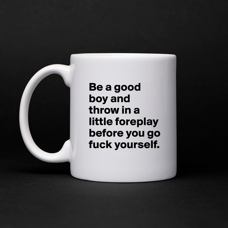 Be a good boy and throw in a little foreplay before you go fuck yourself.  White Mug Coffee Tea Custom 