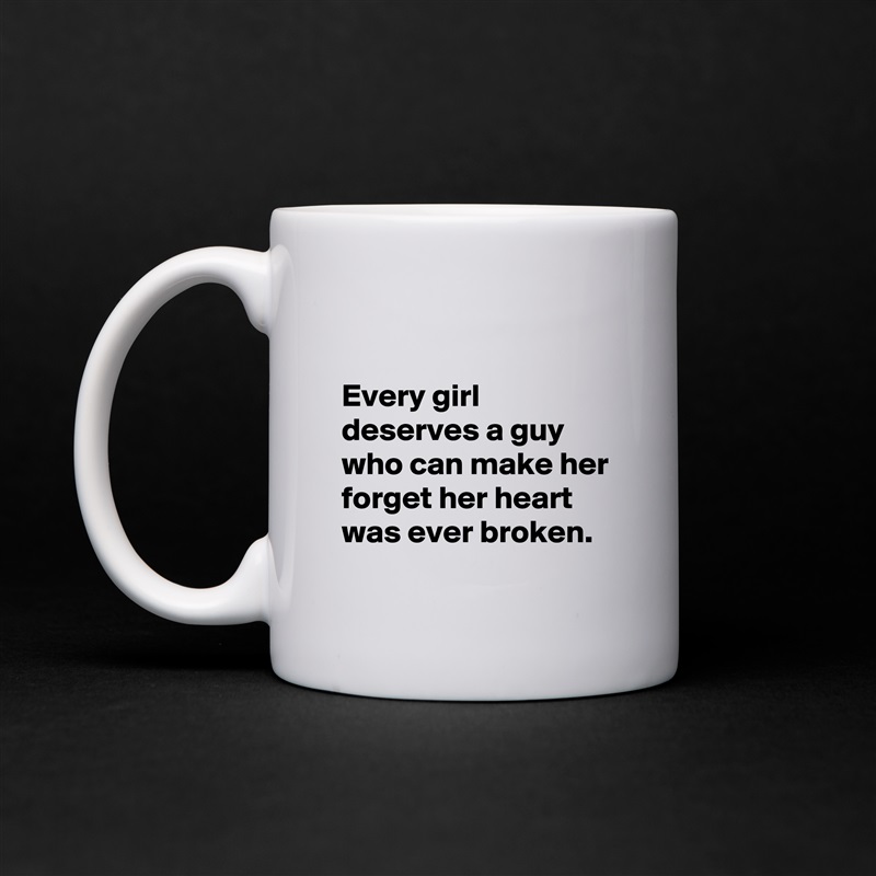 

Every girl deserves a guy who can make her forget her heart was ever broken. White Mug Coffee Tea Custom 