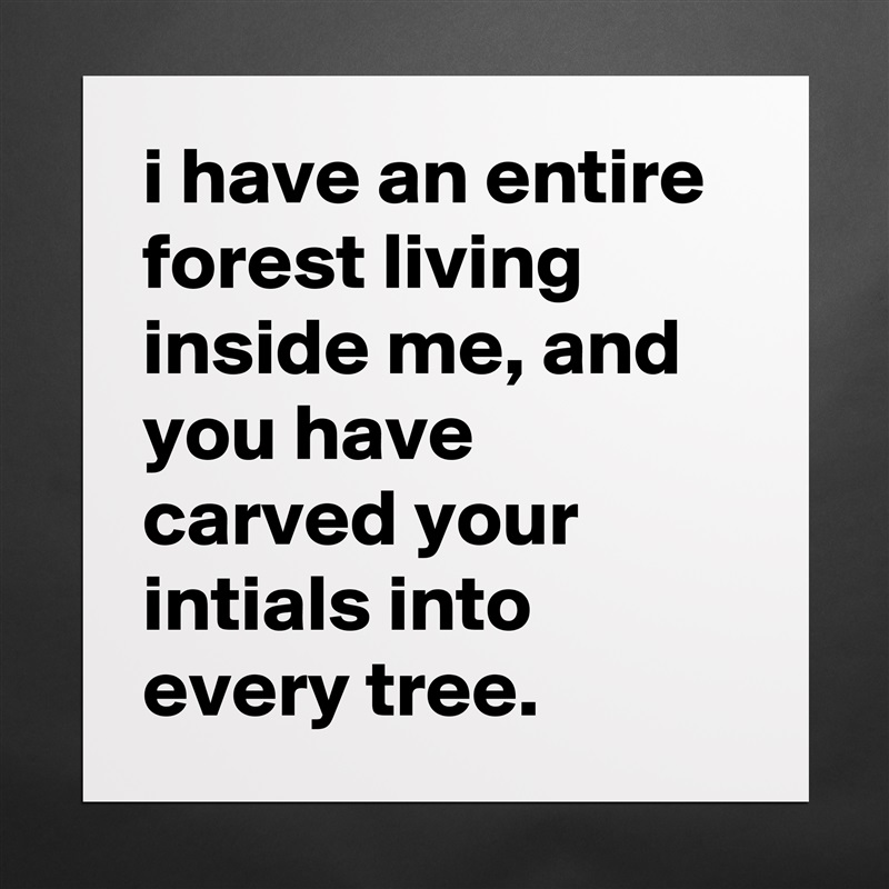 i have an entire forest living inside me, and you have carved your intials into every tree. Matte White Poster Print Statement Custom 