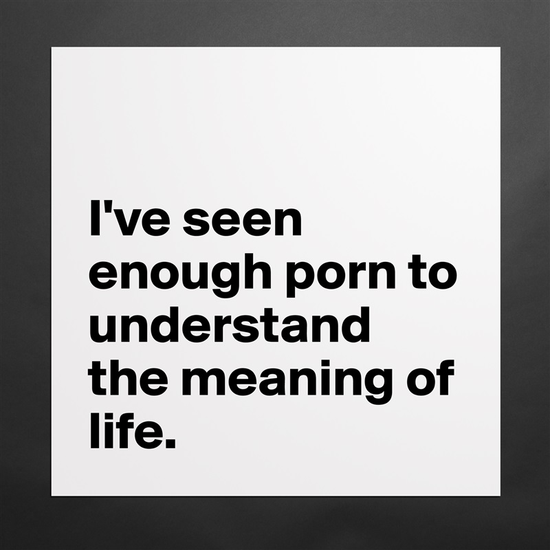 

I've seen enough porn to understand the meaning of life.  Matte White Poster Print Statement Custom 