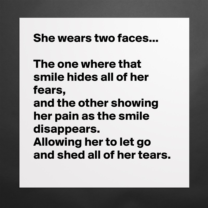 She wears two faces...

The one where that smile hides all of her fears,
and the other showing her pain as the smile disappears. 
Allowing her to let go and shed all of her tears. Matte White Poster Print Statement Custom 