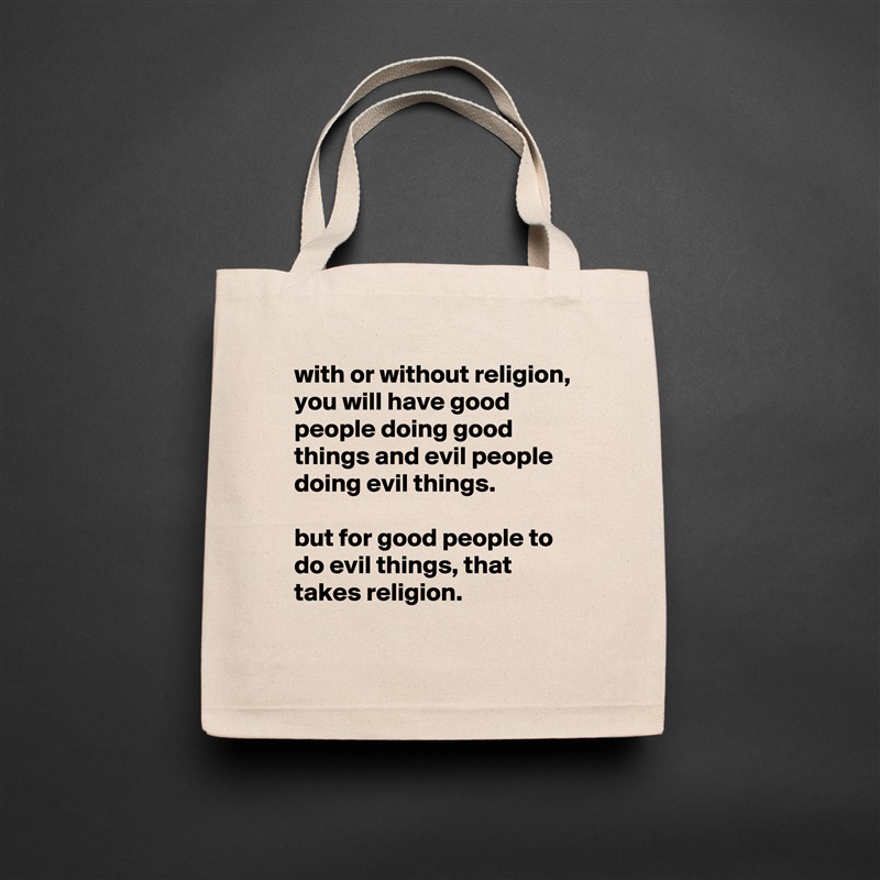 with or without religion, you will have good people doing good things and evil people doing evil things.

but for good people to do evil things, that takes religion.
 Natural Eco Cotton Canvas Tote 