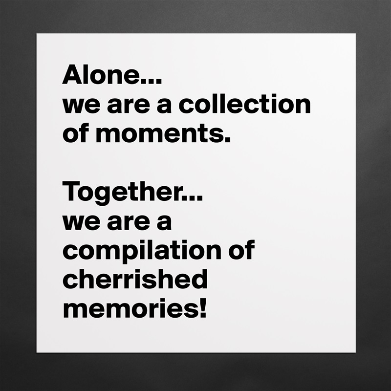 Alone...
we are a collection of moments.

Together...
we are a compilation of cherrished memories! Matte White Poster Print Statement Custom 