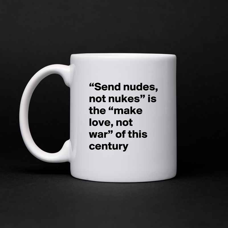 “Send nudes, not nukes” is the “make love, not war” of this century White Mug Coffee Tea Custom 