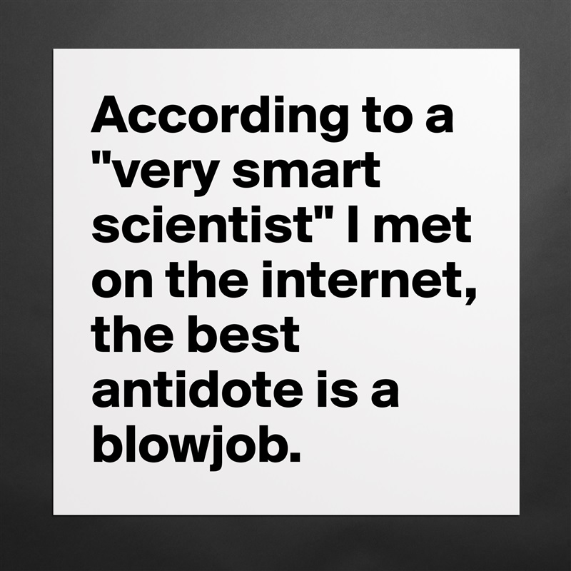 According to a "very smart scientist" I met on the internet, the best antidote is a blowjob. Matte White Poster Print Statement Custom 